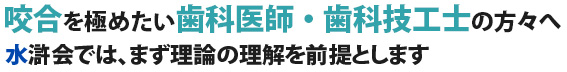 咬合を極めたい歯科医師・歯科技工士の方々へ　水滸会では、まず理論の理解を前提とします