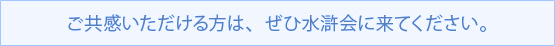 ご共感いただける方は、ぜひ水滸会に来てください。